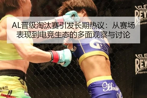 AL晋级淘汰赛引发长期热议：从赛场表现到电竞生态的多面观察与讨论