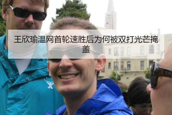 王欣瑜温网首轮速胜后为何被双打光芒掩盖